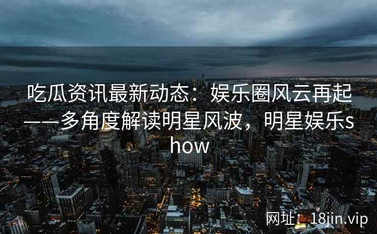 吃瓜资讯最新动态：娱乐圈风云再起——多角度解读明星风波，明星娱乐show