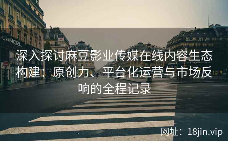 深入探讨麻豆影业传媒在线内容生态构建：原创力、平台化运营与市场反响的全程记录