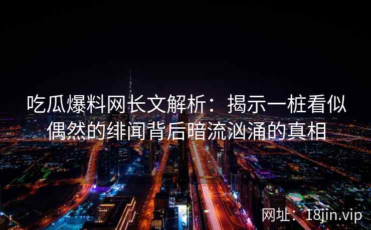 吃瓜爆料网长文解析：揭示一桩看似偶然的绯闻背后暗流汹涌的真相