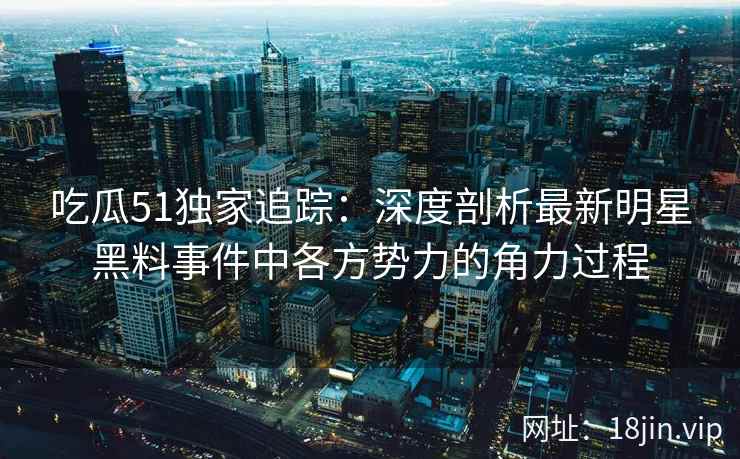 吃瓜51独家追踪：深度剖析最新明星黑料事件中各方势力的角力过程