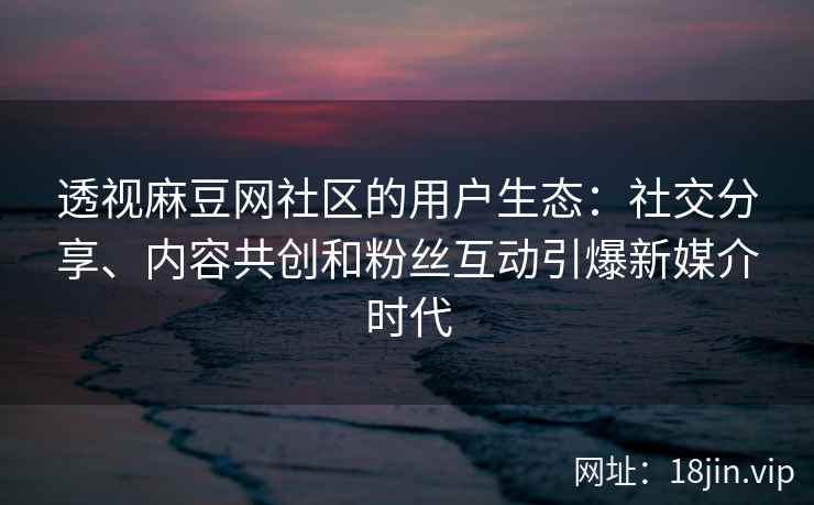 透视麻豆网社区的用户生态：社交分享、内容共创和粉丝互动引爆新媒介时代