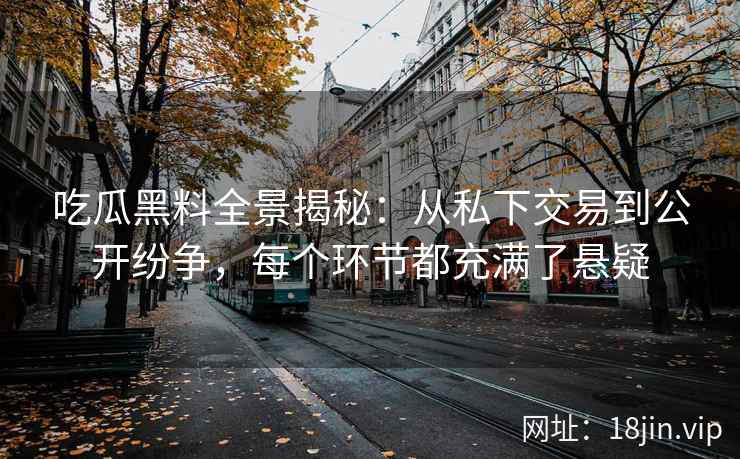 吃瓜黑料全景揭秘：从私下交易到公开纷争，每个环节都充满了悬疑