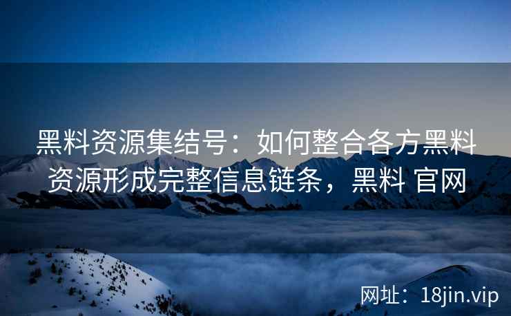 黑料资源集结号：如何整合各方黑料资源形成完整信息链条，黑料 官网