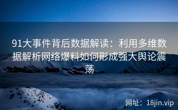 91大事件背后数据解读：利用多维数据解析网络爆料如何形成强大舆论震荡