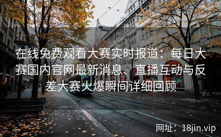 在线免费观看大赛实时报道：每日大赛国内官网最新消息、直播互动与反差大赛火爆瞬间详细回顾