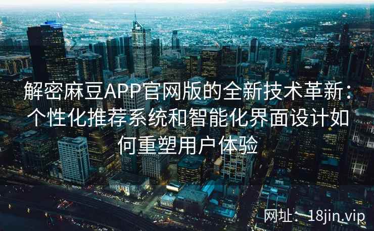 解密麻豆APP官网版的全新技术革新：个性化推荐系统和智能化界面设计如何重塑用户体验