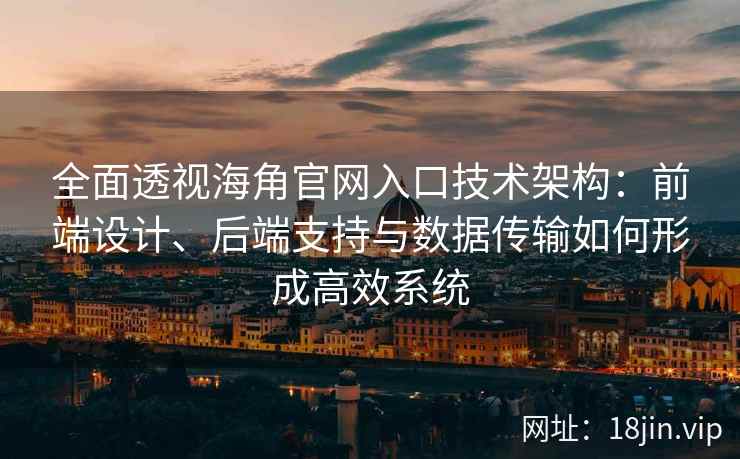 全面透视海角官网入口技术架构：前端设计、后端支持与数据传输如何形成高效系统