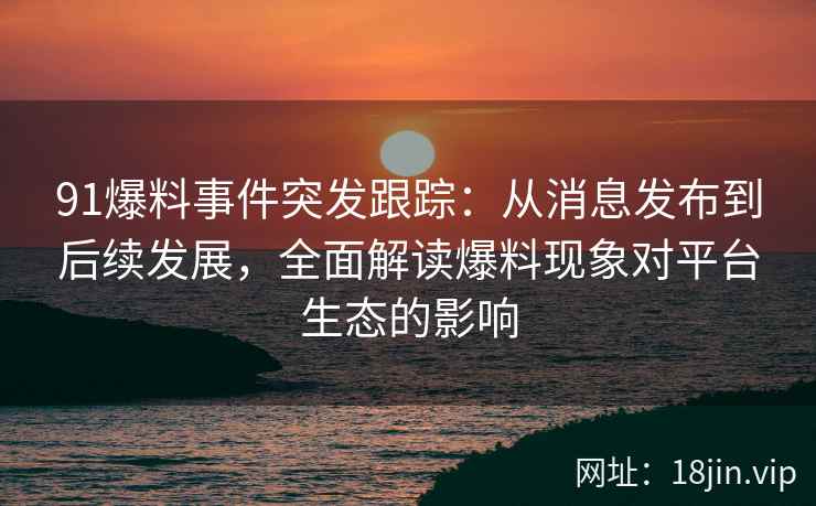 91爆料事件突发跟踪：从消息发布到后续发展，全面解读爆料现象对平台生态的影响