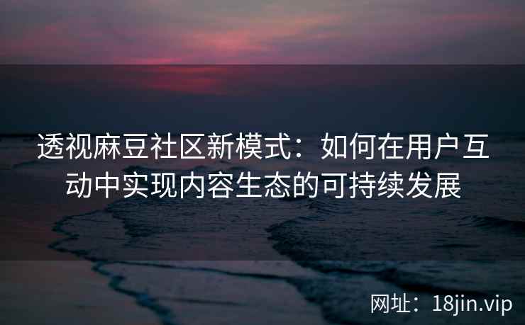 透视麻豆社区新模式：如何在用户互动中实现内容生态的可持续发展