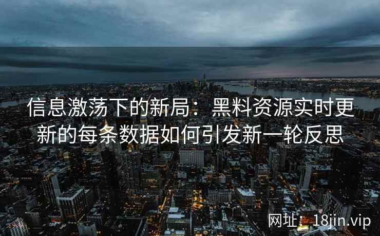 信息激荡下的新局:黑料资源实时更新的每条数据如何引发新一轮反思 信息激荡下的新局:黑料资源实时更新的每条数据如何引发新一轮反思