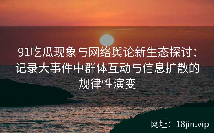 91吃瓜现象与网络舆论新生态探讨：记录大事件中群体互动与信息扩散的规律性演变