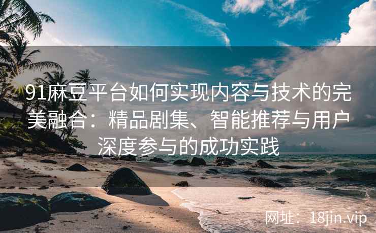 91麻豆平台如何实现内容与技术的完美融合：精品剧集、智能推荐与用户深度参与的成功实践