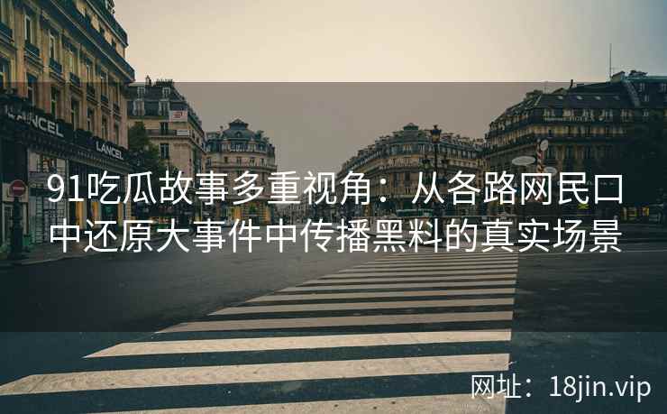 91吃瓜故事多重视角：从各路网民口中还原大事件中传播黑料的真实场景