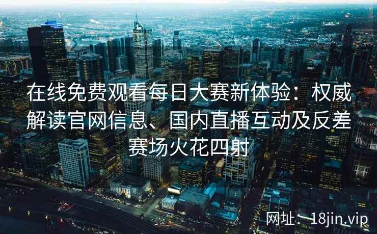在线免费观看每日大赛新体验：权威解读官网信息、国内直播互动及反差赛场火花四射