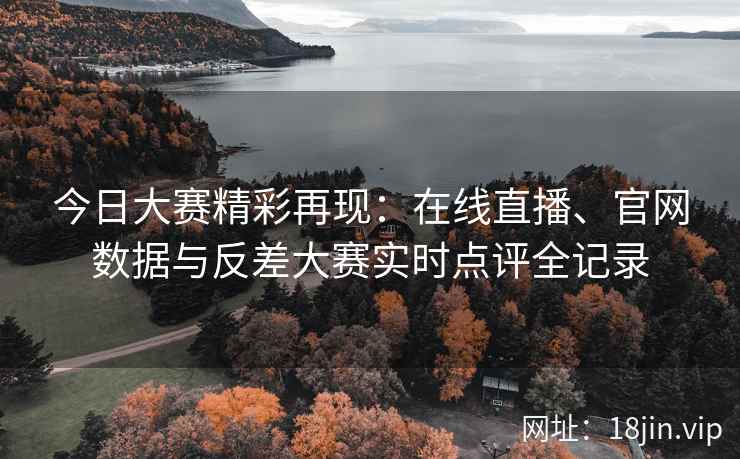 今日大赛精彩再现：在线直播、官网数据与反差大赛实时点评全记录