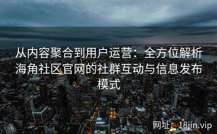 从内容聚合到用户运营：全方位解析海角社区官网的社群互动与信息发布模式