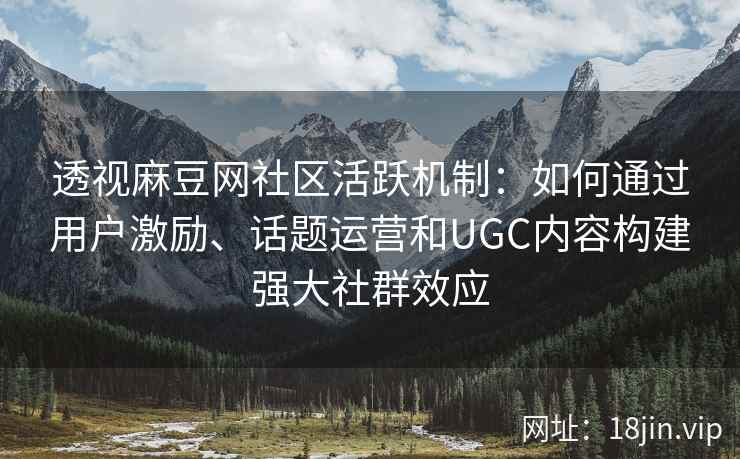 透视麻豆网社区活跃机制：如何通过用户激励、话题运营和UGC内容构建强大社群效应