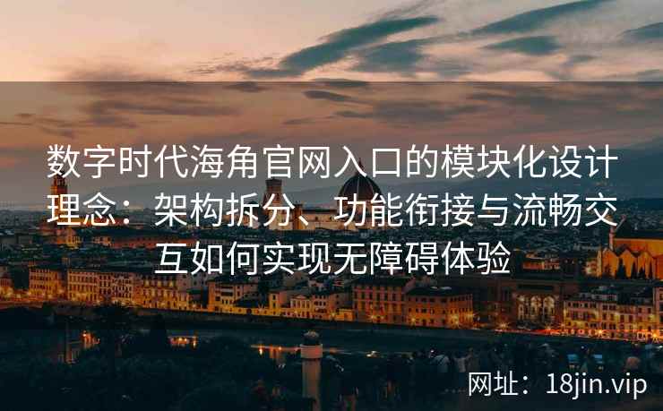 数字时代海角官网入口的模块化设计理念：架构拆分、功能衔接与流畅交互如何实现无障碍体验